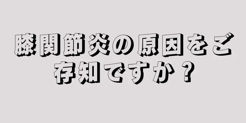 膝関節炎の原因をご存知ですか？