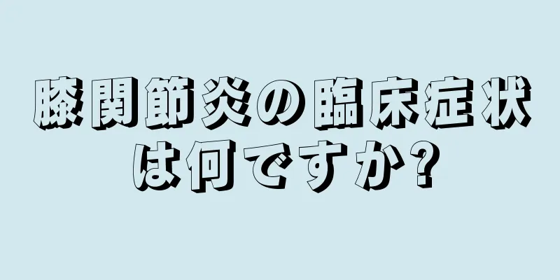 膝関節炎の臨床症状は何ですか?