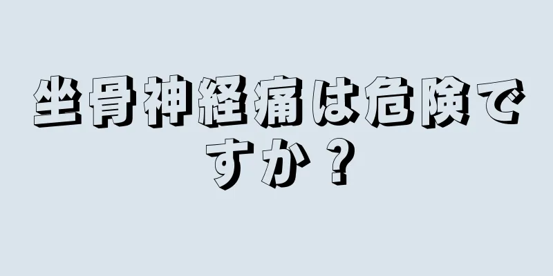 坐骨神経痛は危険ですか？