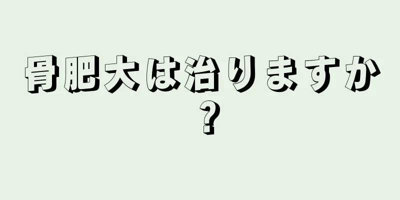 骨肥大は治りますか？