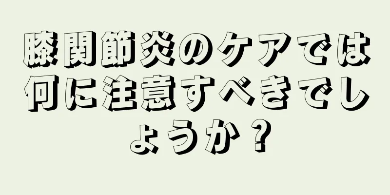 膝関節炎のケアでは何に注意すべきでしょうか？