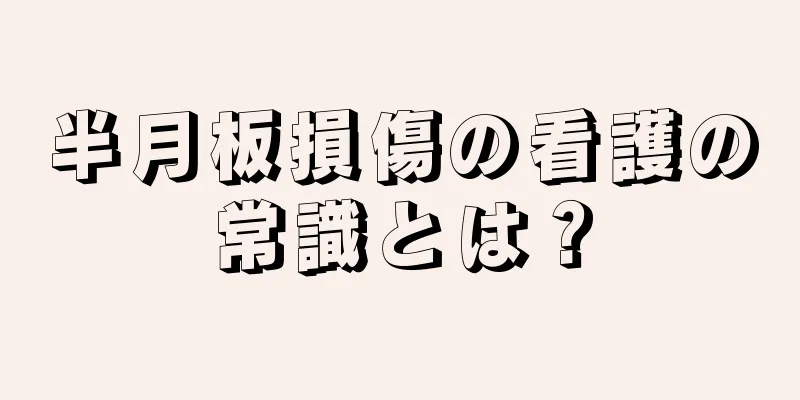 半月板損傷の看護の常識とは？