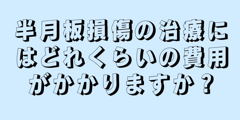 半月板損傷の治療にはどれくらいの費用がかかりますか？