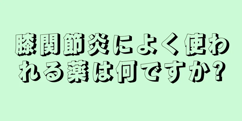 膝関節炎によく使われる薬は何ですか?