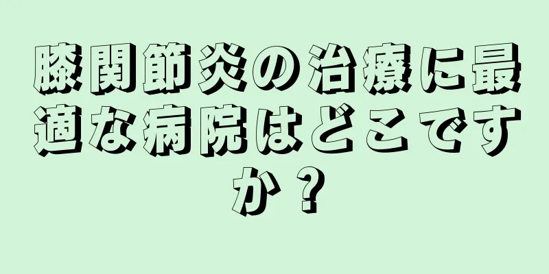 膝関節炎の治療に最適な病院はどこですか？
