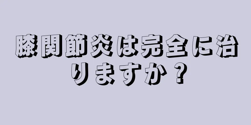 膝関節炎は完全に治りますか？