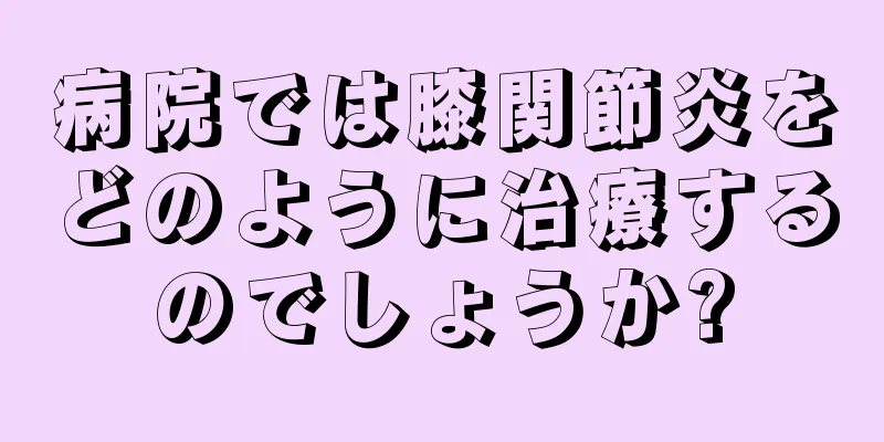 病院では膝関節炎をどのように治療するのでしょうか?
