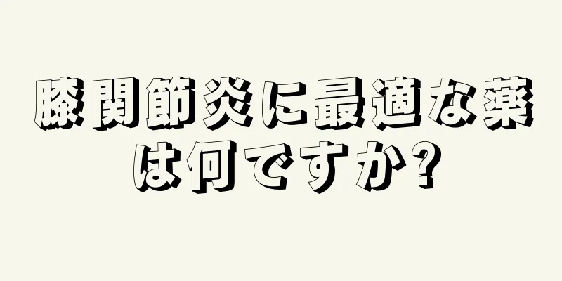 膝関節炎に最適な薬は何ですか?