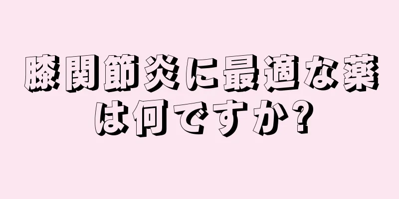 膝関節炎に最適な薬は何ですか?