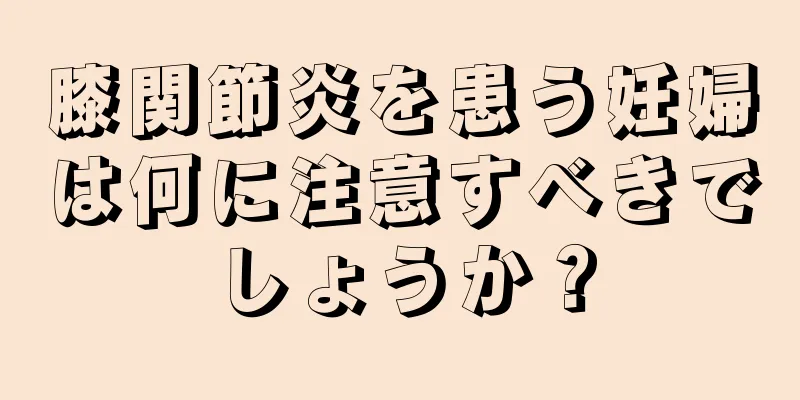 膝関節炎を患う妊婦は何に注意すべきでしょうか？
