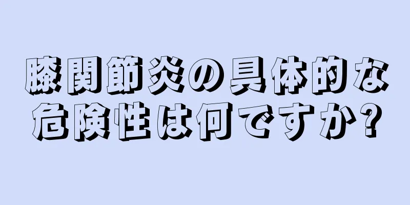 膝関節炎の具体的な危険性は何ですか?