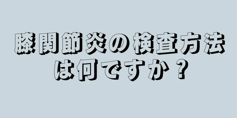 膝関節炎の検査方法は何ですか？