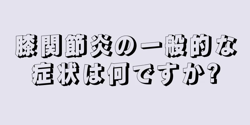 膝関節炎の一般的な症状は何ですか?