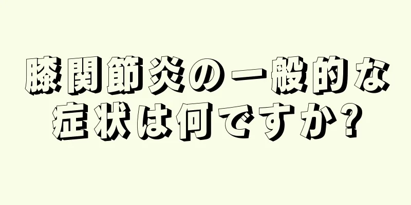 膝関節炎の一般的な症状は何ですか?