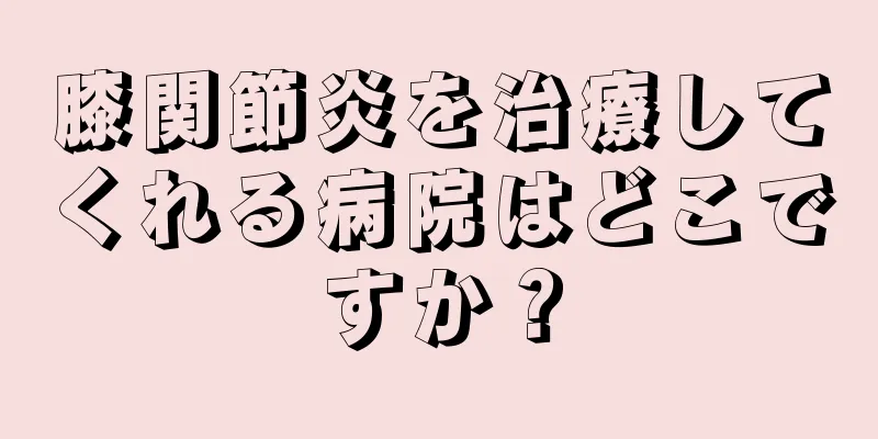 膝関節炎を治療してくれる病院はどこですか？