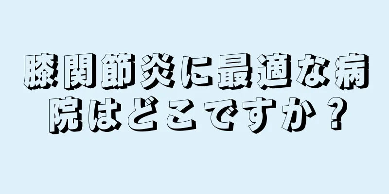 膝関節炎に最適な病院はどこですか？
