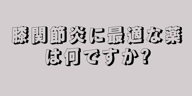 膝関節炎に最適な薬は何ですか?