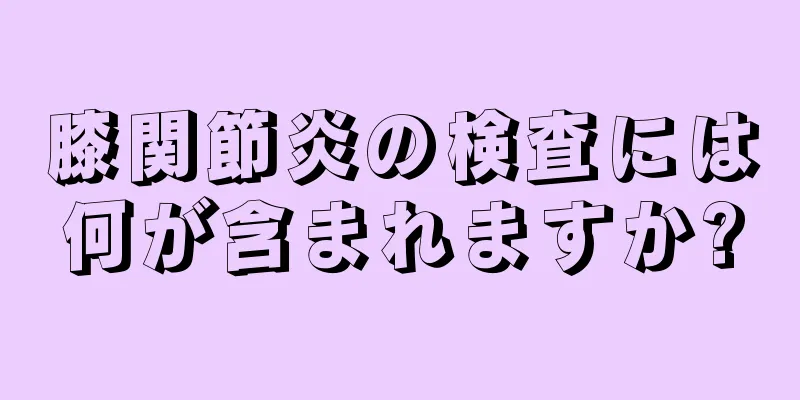 膝関節炎の検査には何が含まれますか?