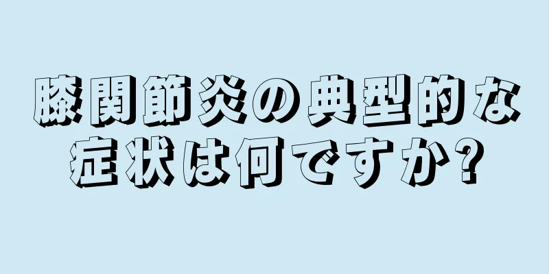膝関節炎の典型的な症状は何ですか?