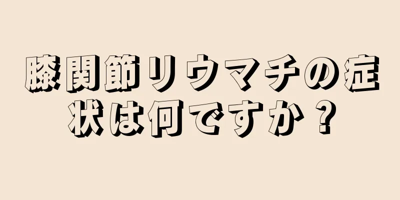 膝関節リウマチの症状は何ですか？