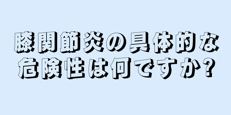 膝関節炎の具体的な危険性は何ですか?