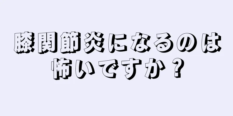 膝関節炎になるのは怖いですか？