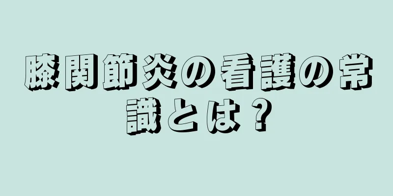 膝関節炎の看護の常識とは？