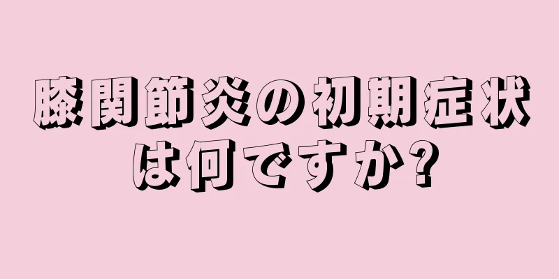 膝関節炎の初期症状は何ですか?
