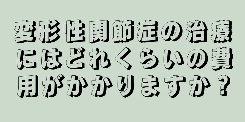 変形性関節症の治療にはどれくらいの費用がかかりますか？
