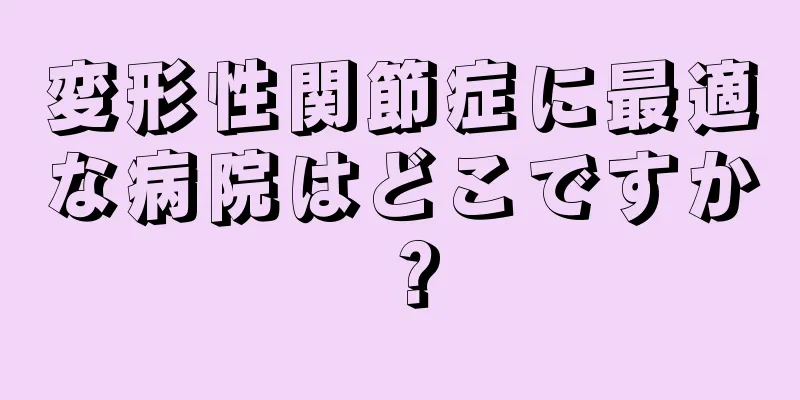 変形性関節症に最適な病院はどこですか？