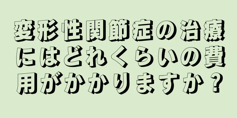 変形性関節症の治療にはどれくらいの費用がかかりますか？