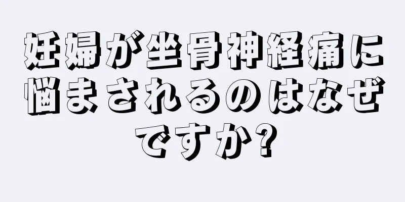 妊婦が坐骨神経痛に悩まされるのはなぜですか?