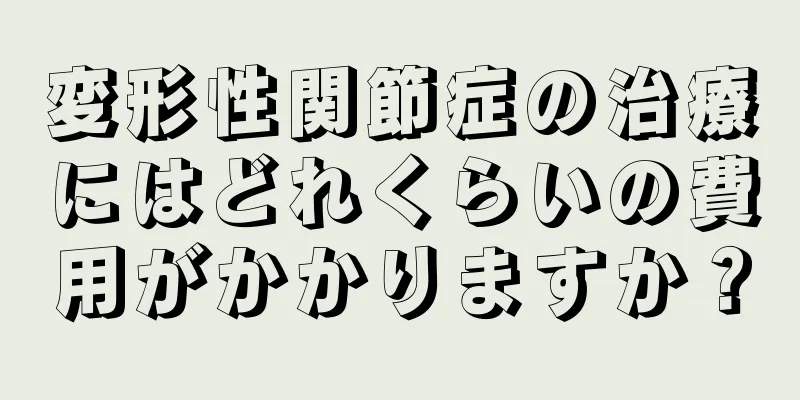 変形性関節症の治療にはどれくらいの費用がかかりますか？