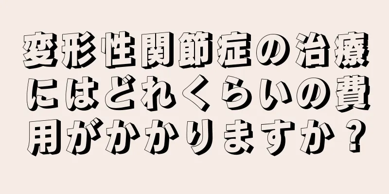変形性関節症の治療にはどれくらいの費用がかかりますか？