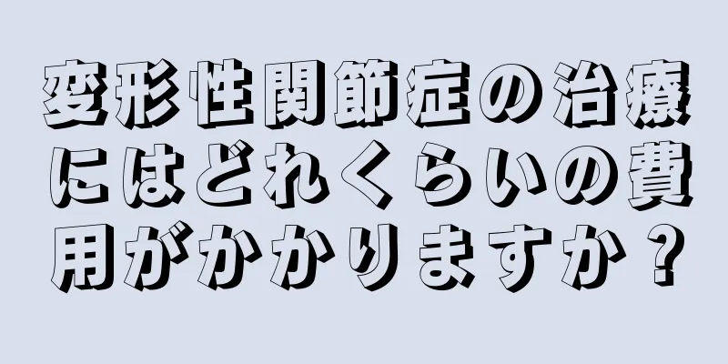 変形性関節症の治療にはどれくらいの費用がかかりますか？