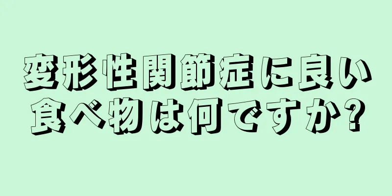 変形性関節症に良い食べ物は何ですか?