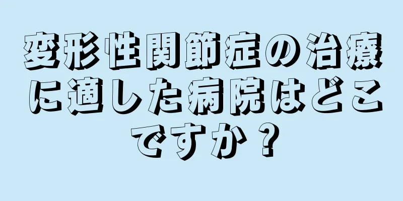 変形性関節症の治療に適した病院はどこですか？