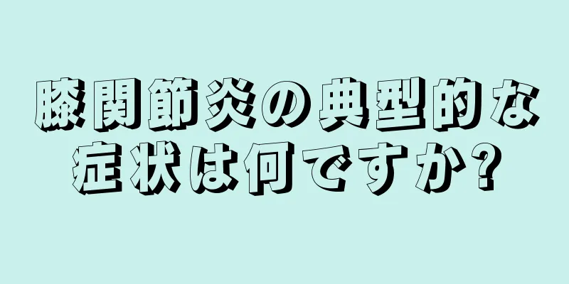 膝関節炎の典型的な症状は何ですか?