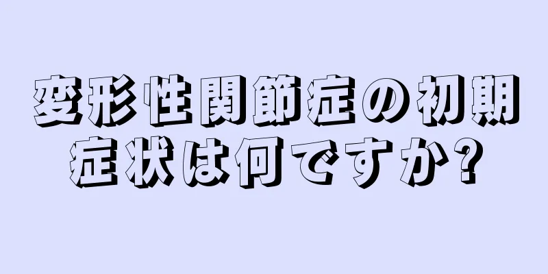 変形性関節症の初期症状は何ですか?