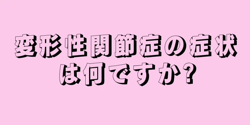 変形性関節症の症状は何ですか?