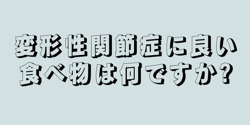 変形性関節症に良い食べ物は何ですか?