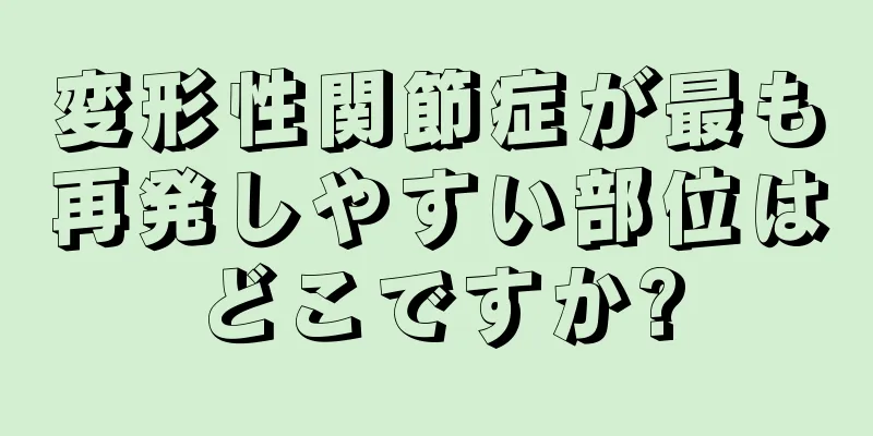 変形性関節症が最も再発しやすい部位はどこですか?