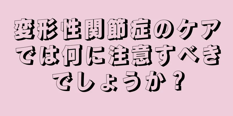 変形性関節症のケアでは何に注意すべきでしょうか？
