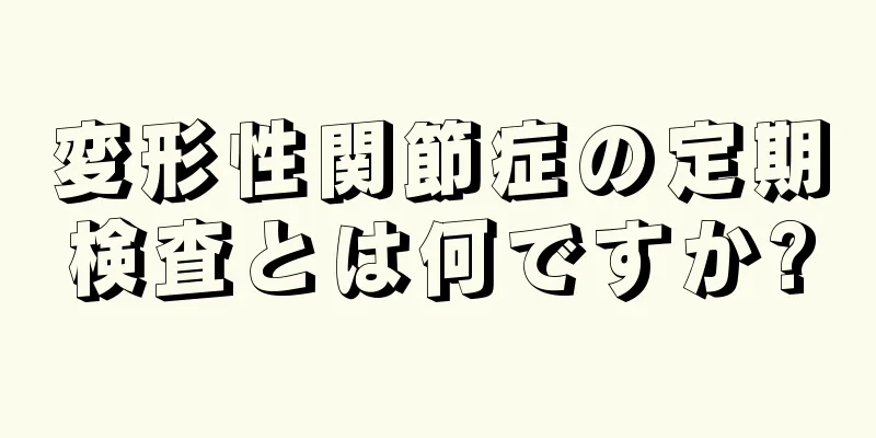 変形性関節症の定期検査とは何ですか?