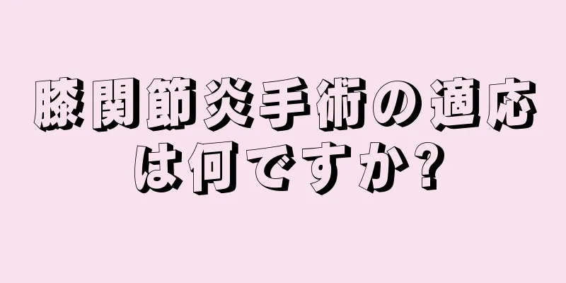 膝関節炎手術の適応は何ですか?