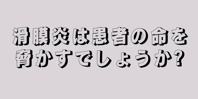 滑膜炎は患者の命を脅かすでしょうか?