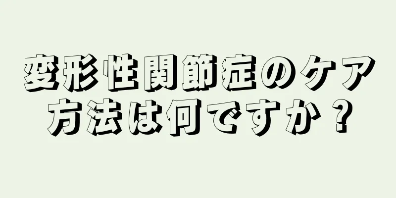 変形性関節症のケア方法は何ですか？