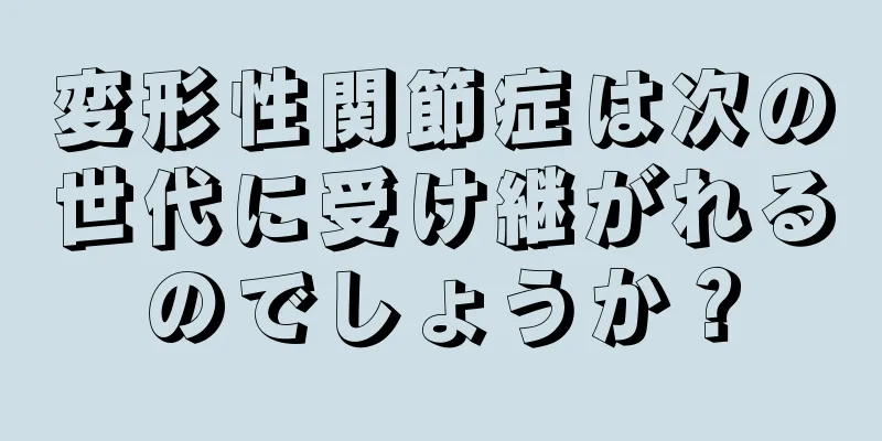変形性関節症は次の世代に受け継がれるのでしょうか？
