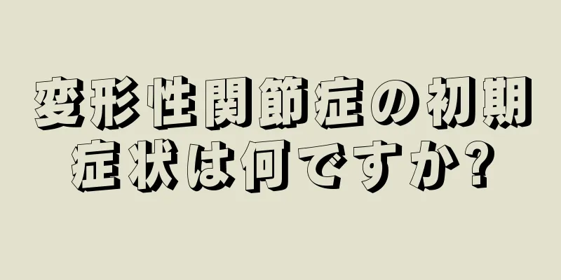 変形性関節症の初期症状は何ですか?