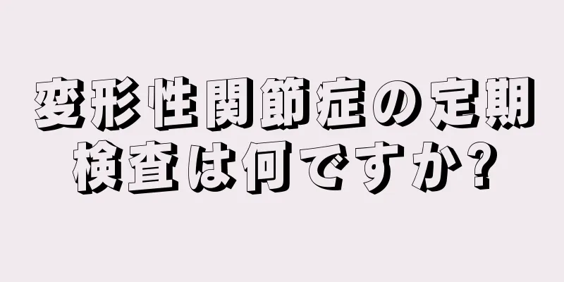 変形性関節症の定期検査は何ですか?